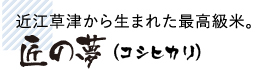 近江草津から生まれた最高級米。匠の夢